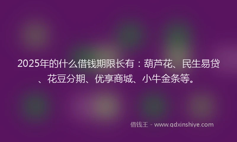 2025年的什么借钱期限长有：葫芦花、民生易贷、花豆分期、优享商城、小牛金条等。