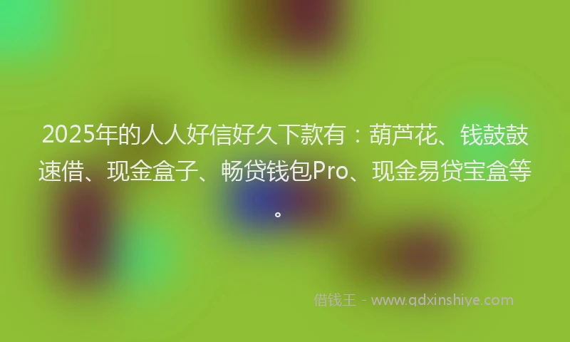 2025年的人人好信好久下款有：葫芦花、钱鼓鼓速借、现金盒子、畅贷钱包Pro、现金易贷宝盒等。