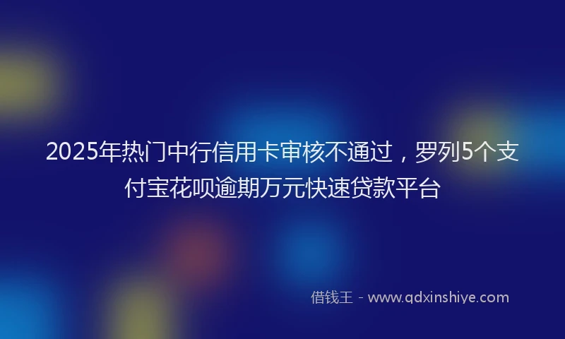 2025年热门中行信用卡审核不通过，罗列5个支付宝花呗逾期万元快速贷款平台
