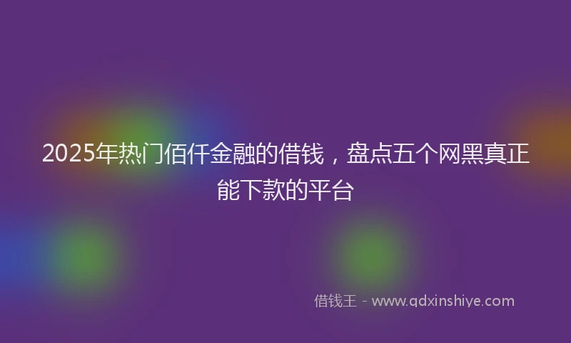 2025年热门佰仟金融的借钱，盘点五个网黑真正能下款的平台