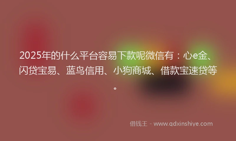 2025年的什么平台容易下款呢微信有：心e金、闪贷宝易、蓝鸟信用、小狗商城、借款宝速贷等。