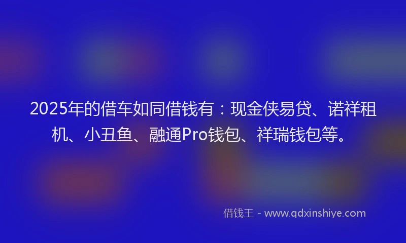 2025年的借车如同借钱有：现金侠易贷、诺祥租机、小丑鱼、融通Pro钱包、祥瑞钱包等。