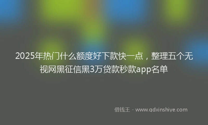 2025年热门什么额度好下款快一点，整理五个无视网黑征信黑3万贷款秒款app名单