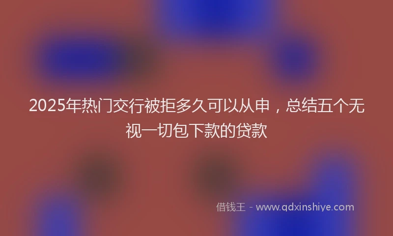 2025年热门交行被拒多久可以从申，总结五个无视一切包下款的贷款