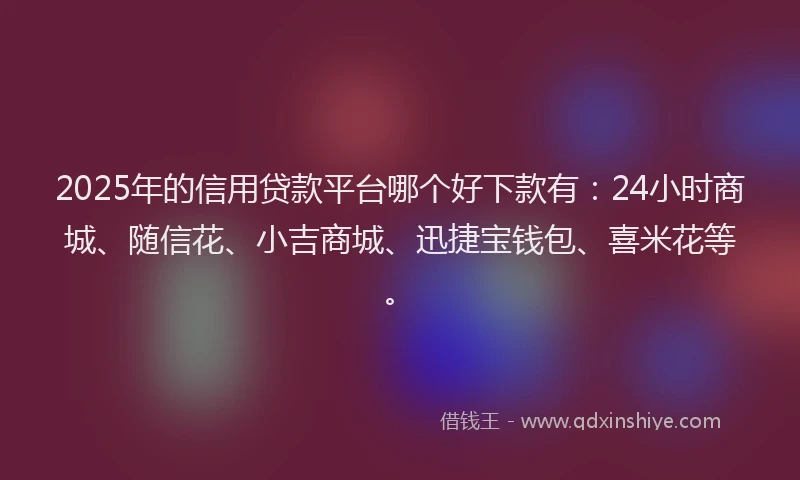 2025年的信用贷款平台哪个好下款有：24小时商城、随信花、小吉商城、迅捷宝钱包、喜米花等。