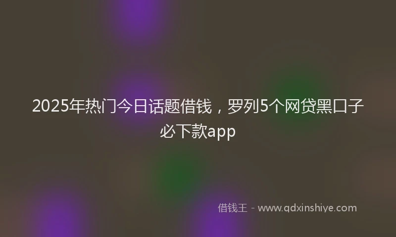 2025年热门今日话题借钱，罗列5个网贷黑口子必下款app