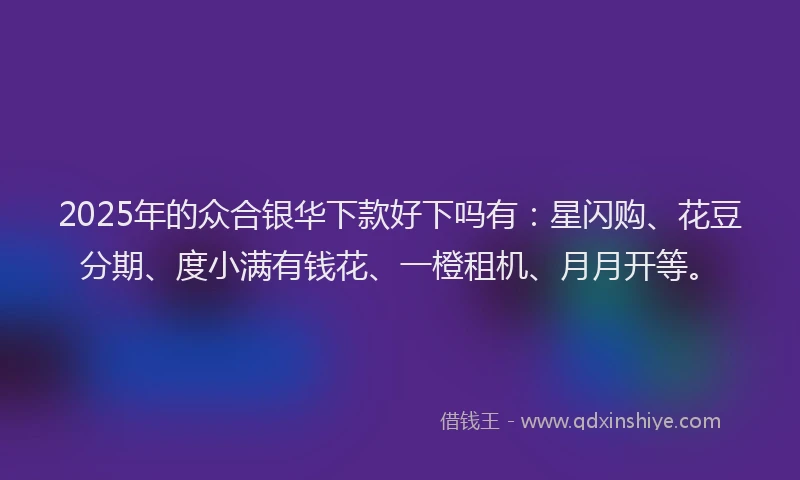 2025年的众合银华下款好下吗有：星闪购、花豆分期、度小满有钱花、一橙租机、月月开等。