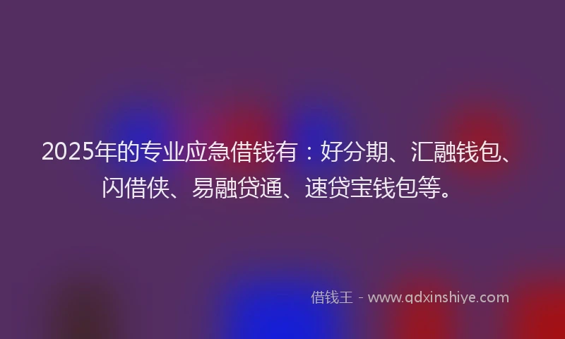 2025年的专业应急借钱有：好分期、汇融钱包、闪借侠、易融贷通、速贷宝钱包等。