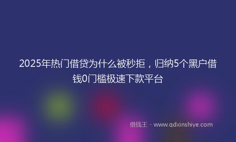2025年热门借贷为什么被秒拒，归纳5个黑户借钱0门槛极速下款平台