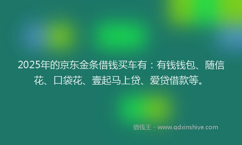 2025年的京东金条借钱买车有：有钱钱包、随信花、口袋花、壹起马上贷、爱贷借款等。