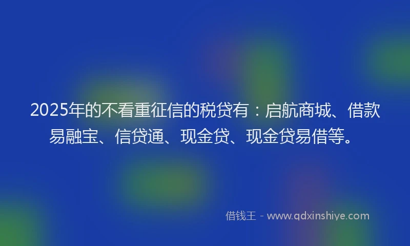 2025年的不看重征信的税贷有：启航商城、借款易融宝、信贷通、现金贷、现金贷易借等。
