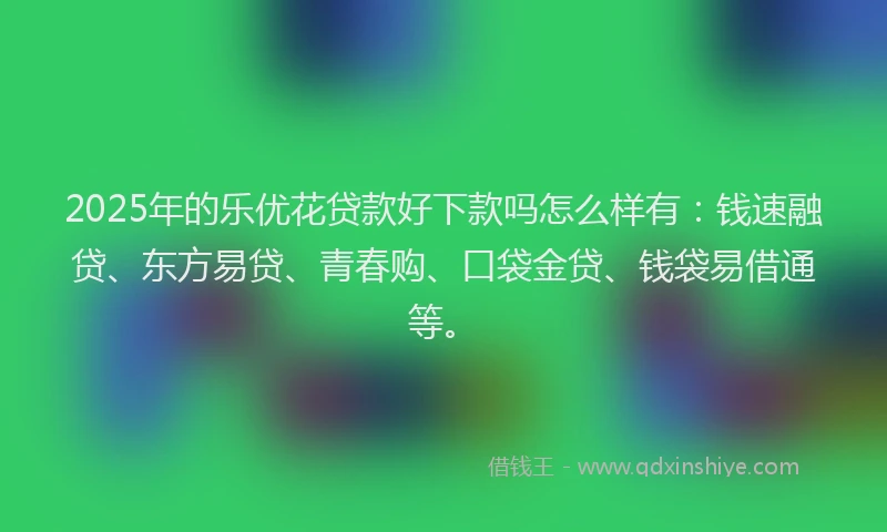 2025年的乐优花贷款好下款吗怎么样有：钱速融贷、东方易贷、青春购、口袋金贷、钱袋易借通等。