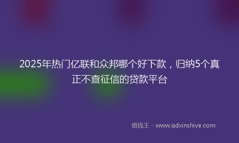 2025年热门亿联和众邦哪个好下款，归纳5个真正不查征信的贷款平台