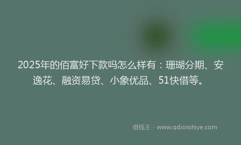 2025年的佰富好下款吗怎么样有：珊瑚分期、安逸花、融资易贷、小象优品、51快借等。