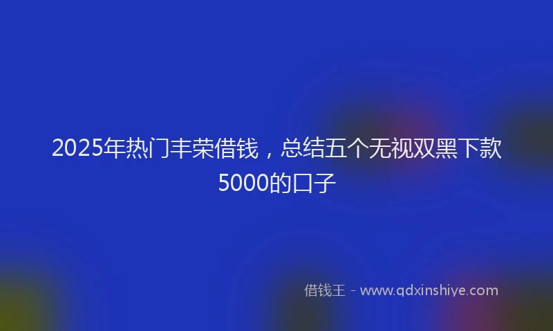 2025年热门丰荣借钱，总结五个无视双黑下款5000的口子