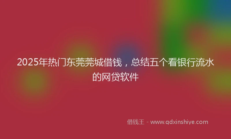 2025年热门东莞莞城借钱，总结五个看银行流水的网贷软件