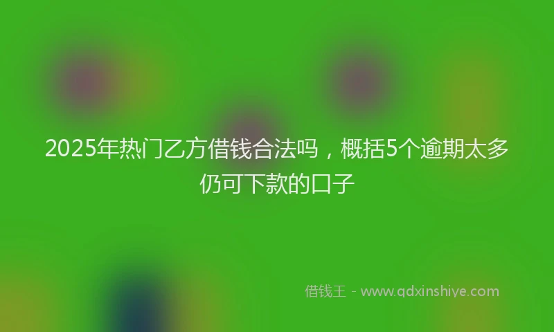 2025年热门乙方借钱合法吗，概括5个逾期太多仍可下款的口子