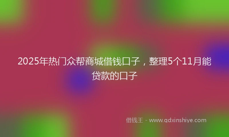 2025年热门众帮商城借钱口子，整理5个11月能贷款的口子
