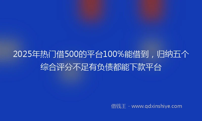 2025年热门借500的平台100%能借到，归纳五个综合评分不足有负债都能下款平台