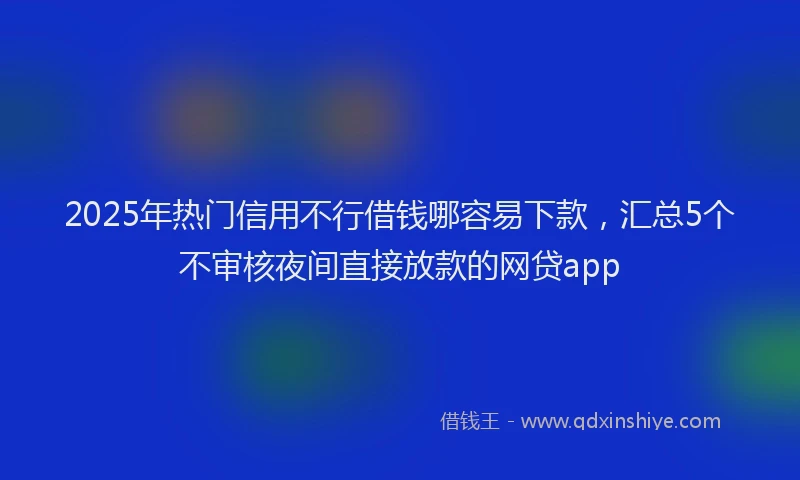 2025年热门信用不行借钱哪容易下款，汇总5个不审核夜间直接放款的网贷app