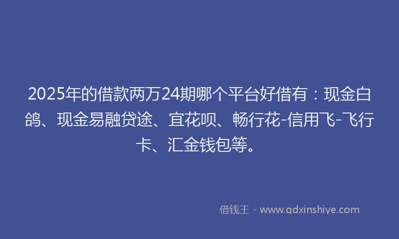 2025年的借款两万24期哪个平台好借有：现金白鸽、现金易融贷途、宜花呗、畅行花-信用飞-飞行卡、汇金钱包等。