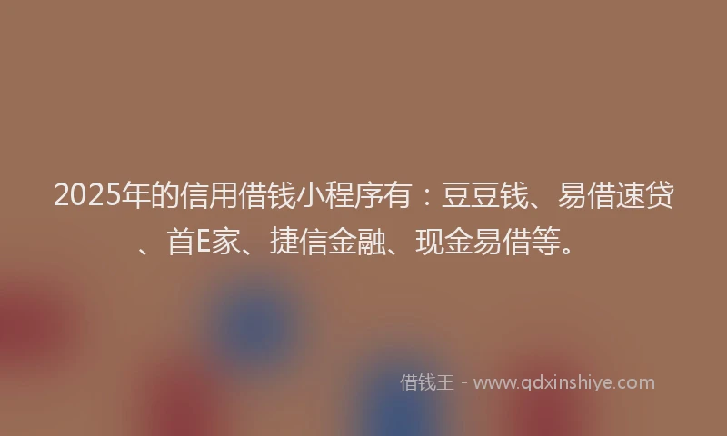 2025年的信用借钱小程序有：豆豆钱、易借速贷、首E家、捷信金融、现金易借等。