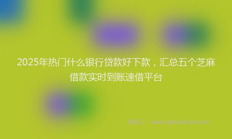 2025年热门什么银行贷款好下款，汇总五个芝麻借款实时到账速借平台