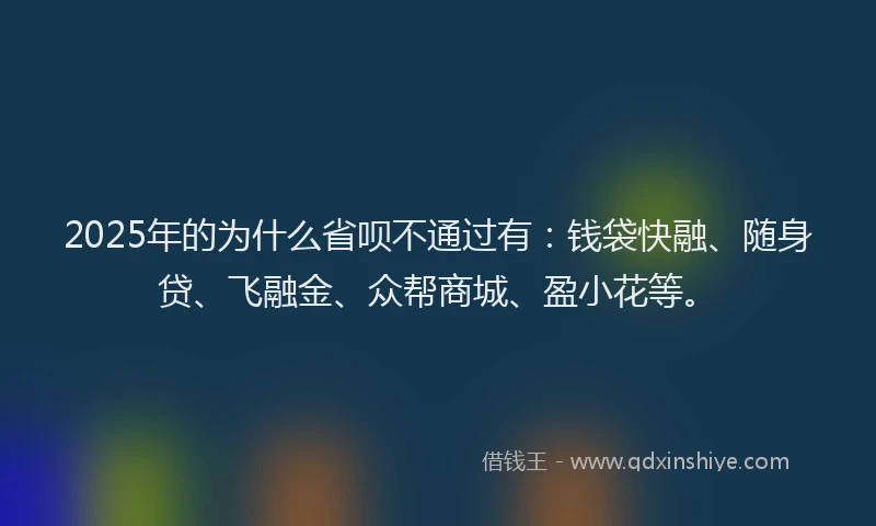 2025年的为什么省呗不通过有：钱袋快融、随身贷、飞融金、众帮商城、盈小花等。