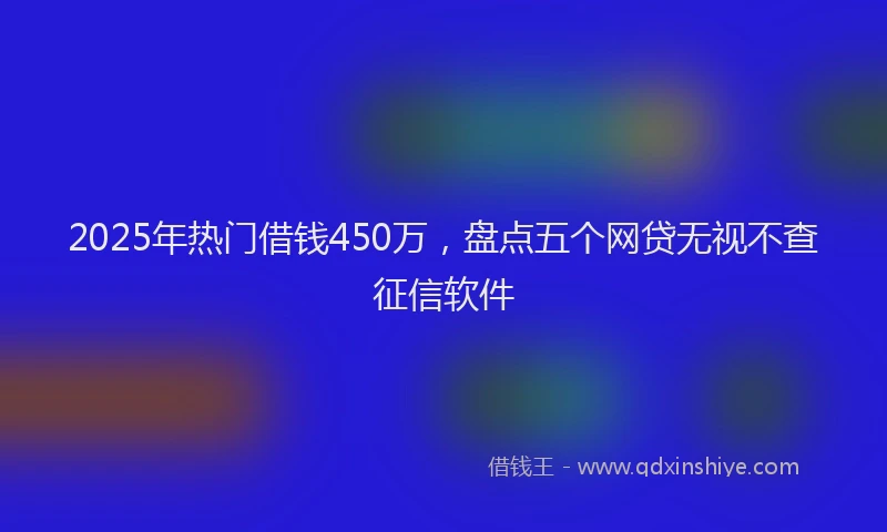 2025年热门借钱450万，盘点五个网贷无视不查征信软件