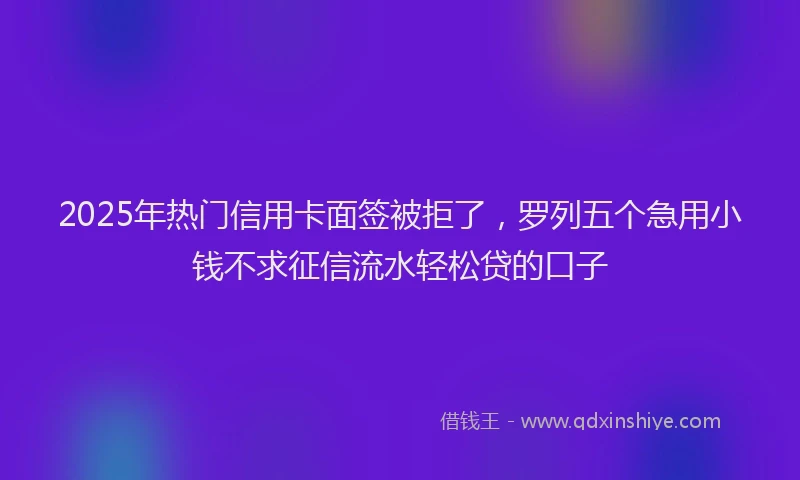 2025年热门信用卡面签被拒了，罗列五个急用小钱不求征信流水轻松贷的口子