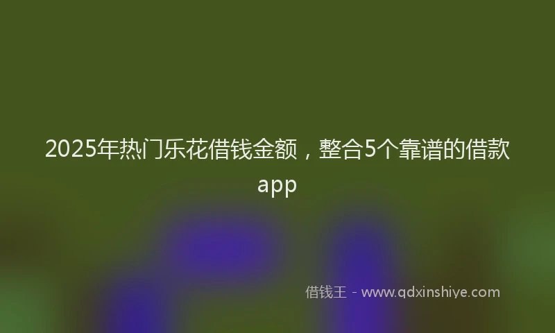 2025年热门乐花借钱金额，整合5个靠谱的借款app