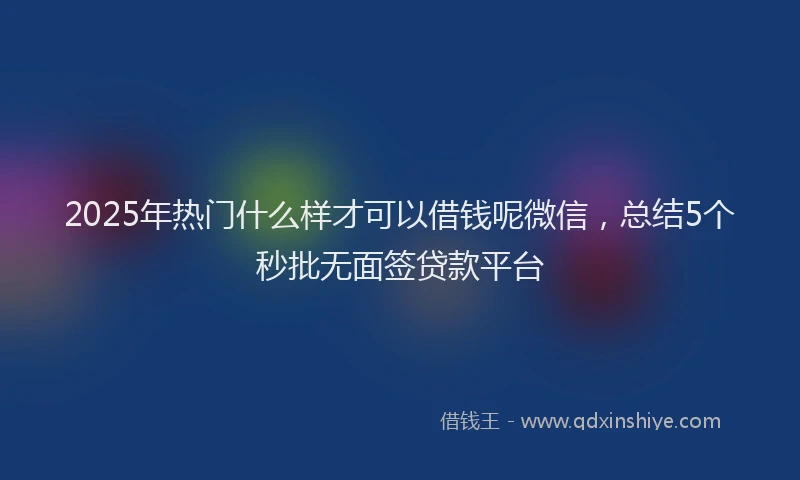 2025年热门什么样才可以借钱呢微信，总结5个秒批无面签贷款平台