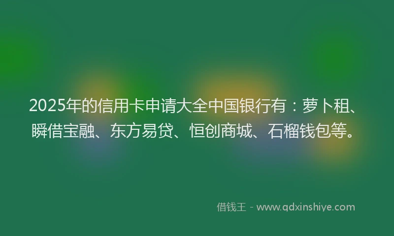 2025年的信用卡申请大全中国银行有：萝卜租、瞬借宝融、东方易贷、恒创商城、石榴钱包等。