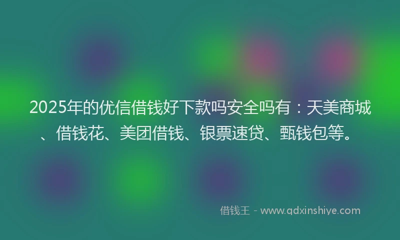 2025年的优信借钱好下款吗安全吗有：天美商城、借钱花、美团借钱、银票速贷、甄钱包等。