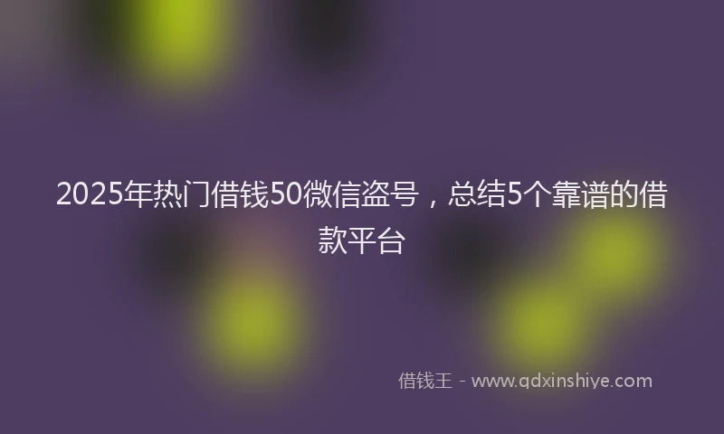 2025年热门借钱50微信盗号，总结5个靠谱的借款平台