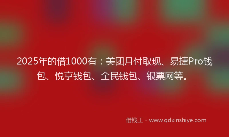 2025年的借1000有：美团月付取现、易捷Pro钱包、悦享钱包、全民钱包、银票网等。