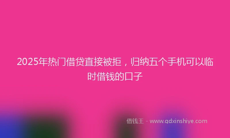 2025年热门借贷直接被拒，归纳五个手机可以临时借钱的口子