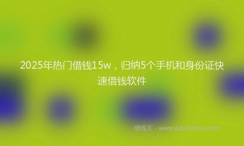 2025年热门借钱15w，归纳5个手机和身份证快速借钱软件