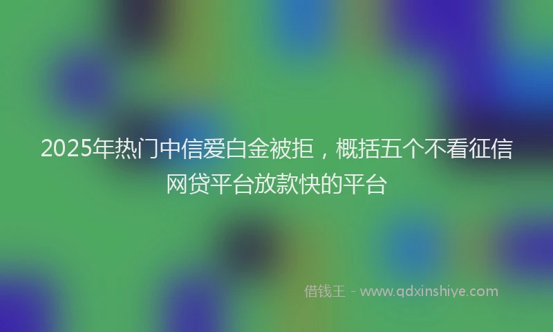 2025年热门中信爱白金被拒，概括五个不看征信网贷平台放款快的平台