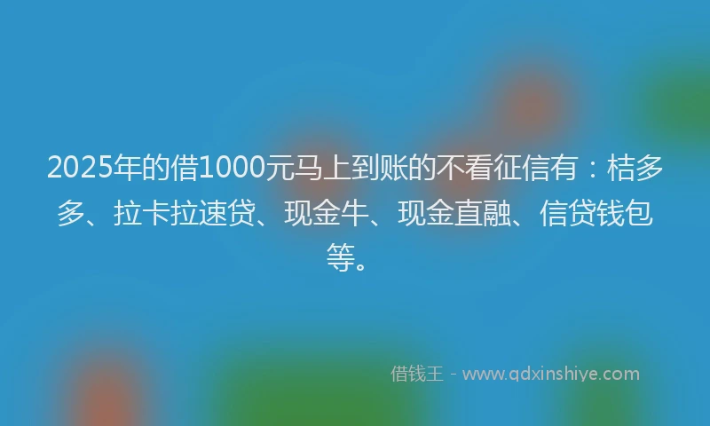 2025年的借1000元马上到账的不看征信有：桔多多、拉卡拉速贷、现金牛、现金直融、信贷钱包等。