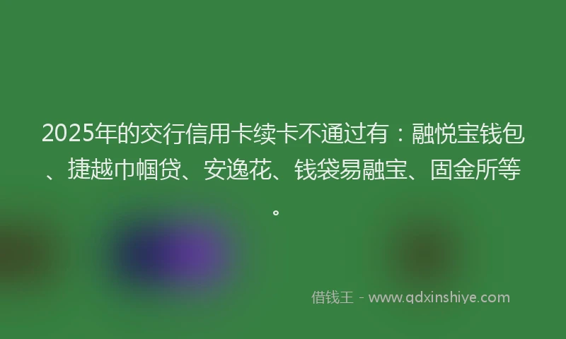 2025年的交行信用卡续卡不通过有：融悦宝钱包、捷越巾帼贷、安逸花、钱袋易融宝、固金所等。