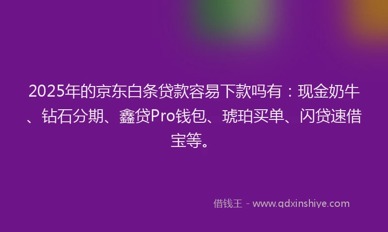 2025年的京东白条贷款容易下款吗有：现金奶牛、钻石分期、鑫贷Pro钱包、琥珀买单、闪贷速借宝等。