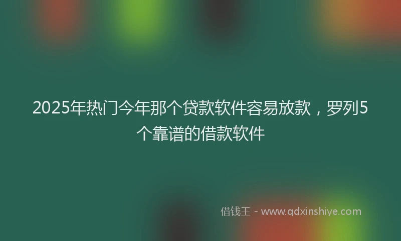 2025年热门今年那个贷款软件容易放款，罗列5个靠谱的借款软件