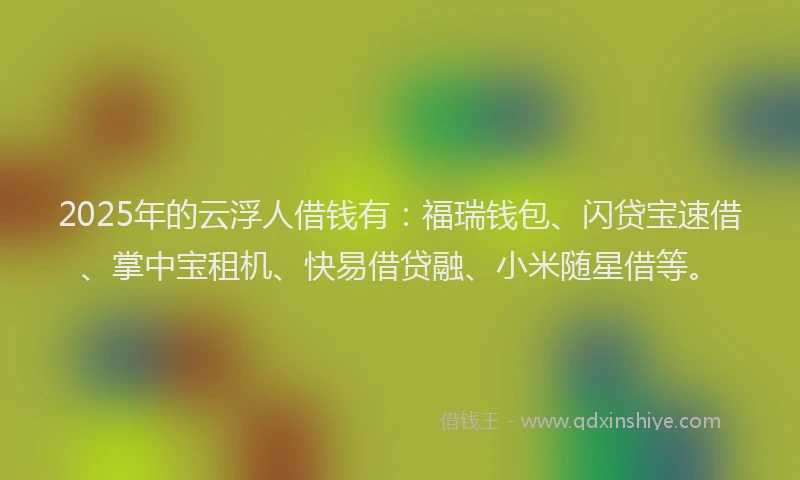 2025年的云浮人借钱有：福瑞钱包、闪贷宝速借、掌中宝租机、快易借贷融、小米随星借等。