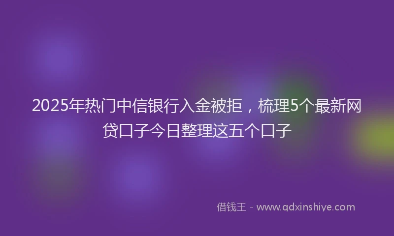 2025年热门中信银行入金被拒，梳理5个最新网贷口子今日整理这五个口子