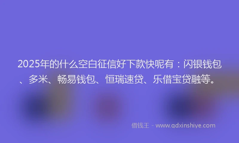 2025年的什么空白征信好下款快呢有：闪银钱包、多米、畅易钱包、恒瑞速贷、乐借宝贷融等。
