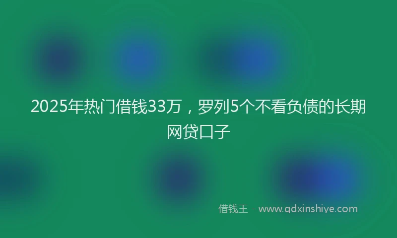 2025年热门借钱33万，罗列5个不看负债的长期网贷口子