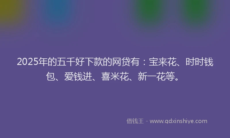 2025年的五千好下款的网贷有：宝来花、时时钱包、爱钱进、喜米花、新一花等。