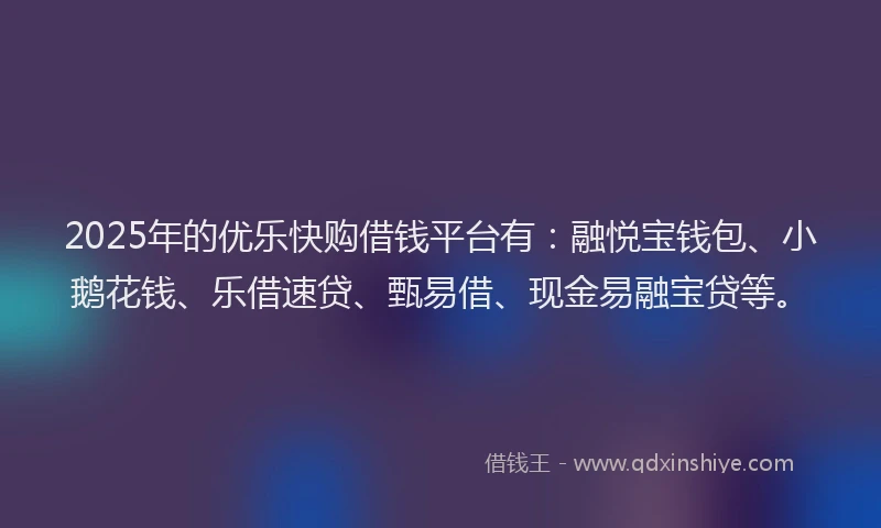 2025年的优乐快购借钱平台有：融悦宝钱包、小鹅花钱、乐借速贷、甄易借、现金易融宝贷等。