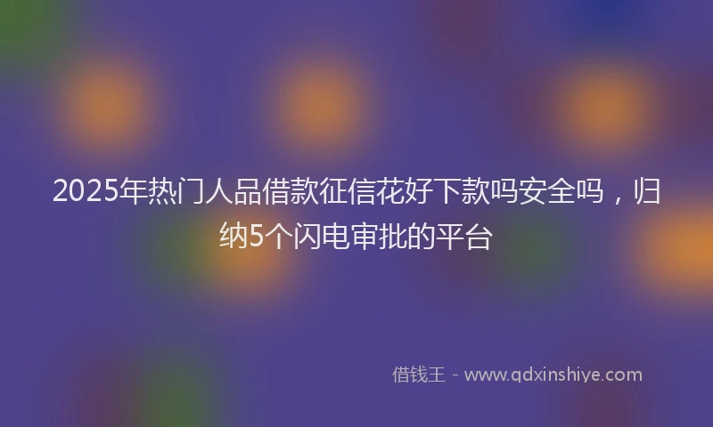 2025年热门人品借款征信花好下款吗安全吗，归纳5个闪电审批的平台